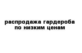 распродажа гардероба по низким ценам